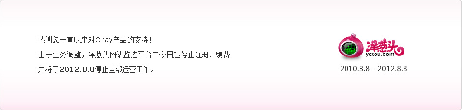 感谢你一直以来对Oray产品的支持！由于业务调整，洋葱头网站监控平台自今日起停止注册、续费，并将于2012.8.8停止全部运营工作。
